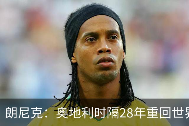 朗尼克：奥地利时隔28年重回世界杯大家都很开心，我们要进淘汰赛